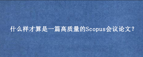 什么样才算是一篇高质量的Scopus会议论文?