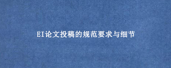 EI论文投稿的规范要求与细节
