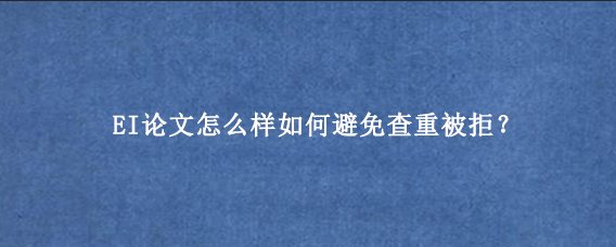 EI论文怎么样如何避免查重被拒?