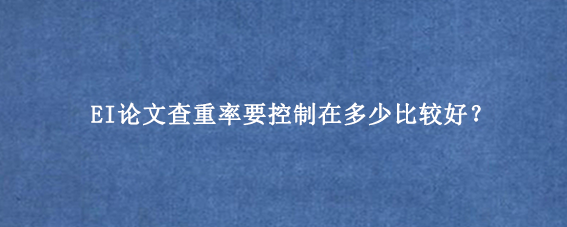 EI论文查重率要控制在多少比较好？