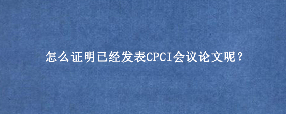 怎么证明已经发表CPCI会议论文呢？