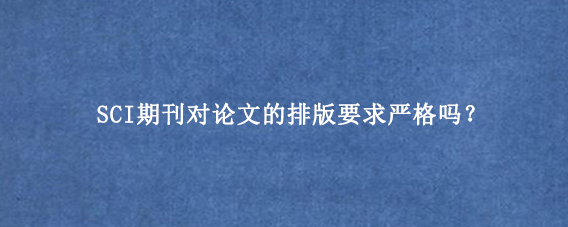 SCI期刊对论文的排版要求严格吗？