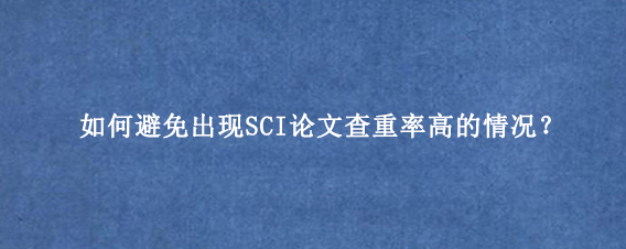 如何避免出现SCI论文查重率高的情况？