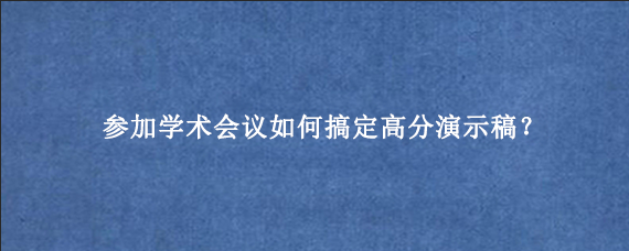 参加学术会议如何搞定高分演示稿？