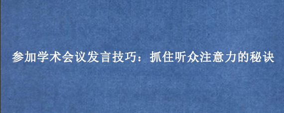 参加学术会议发言技巧：抓住听众注意力的秘诀