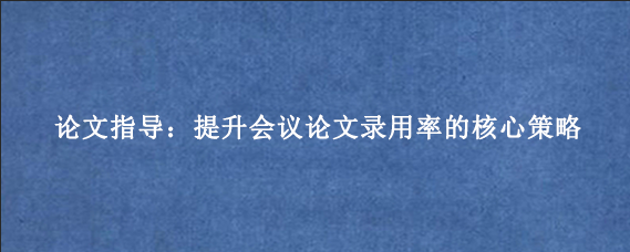 论文指导:提升会议论文录用率的核心策略