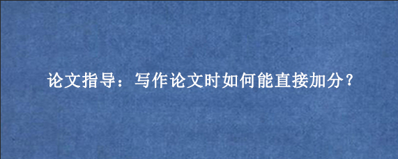 论文指导:写作论文时如何能直接加分?