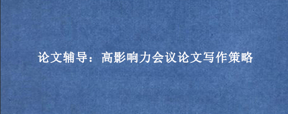 论文辅导:高影响力会议论文写作策略