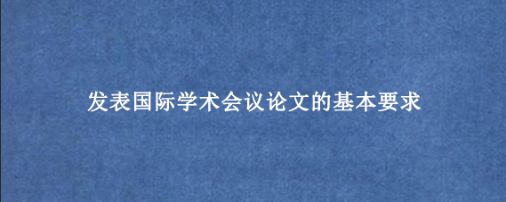 发表国际学术会议论文的基本要求