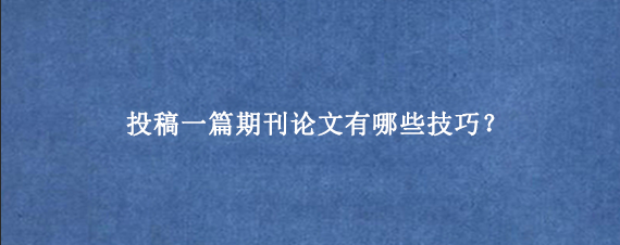 投稿一篇期刊论文有哪些技巧?