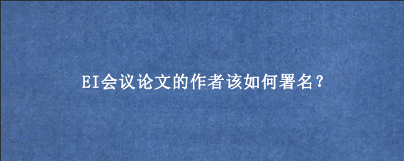 EI会议论文的作者该如何署名?