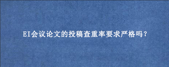 EI会议论文的投稿查重率要求严格吗?
