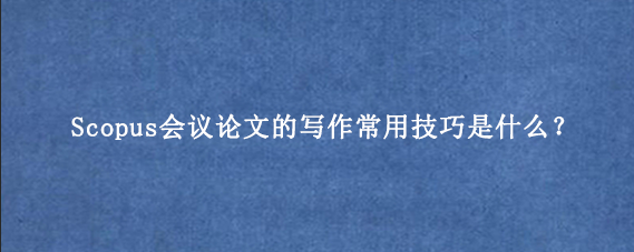Scopus会议论文的写作常用技巧是什么?