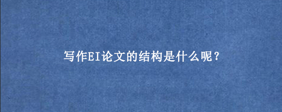 写作EI论文的结构是什么呢?