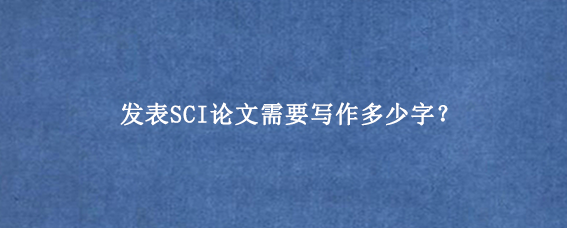 发表SCI论文需要写作多少字?