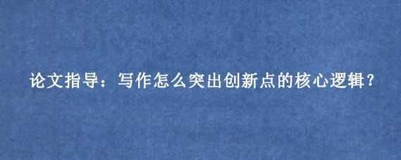 论文指导:写作怎么突出创新点的核心逻辑?