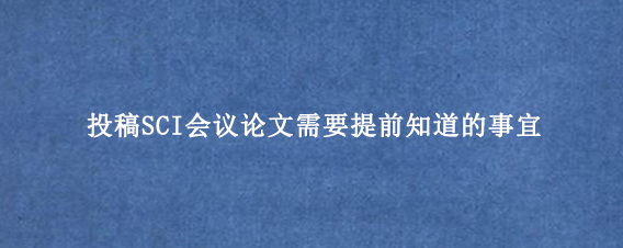 投稿SCI会议论文需要提前知道的事宜
