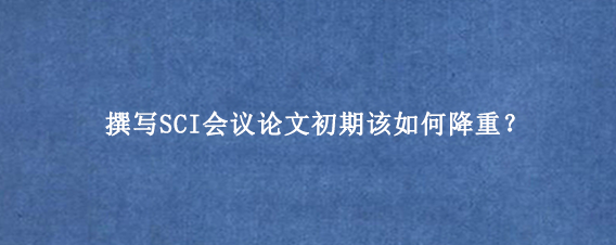 撰写SCI会议论文初期该如何降重?