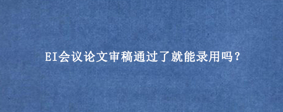 EI会议论文审稿通过了就能录用吗?