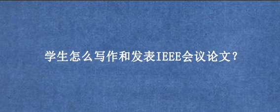 学生怎么写作和发表IEEE会议论文？