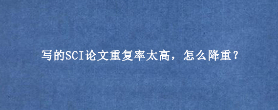 写的SCI论文重复率太高，怎么降重？