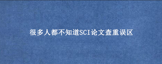 很多人都不知道SCI论文查重误区