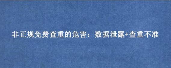 非正规免费查重的危害:数据泄露+查重不准