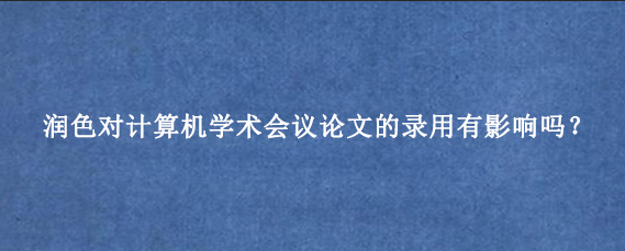 润色对计算机学术会议论文的录用有影响吗?
