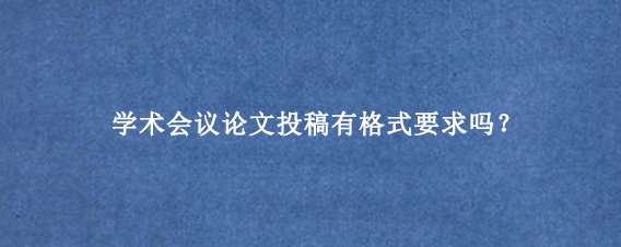 学术会议论文投稿有格式要求吗?