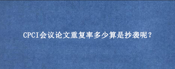 CPCI会议论文重复率多少算是抄袭呢?