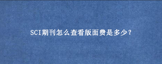 SCI期刊怎么查看版面费是多少?