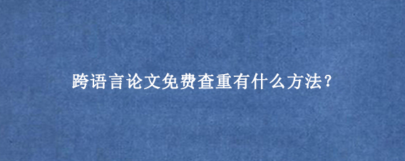跨语言论文免费查重有什么方法?