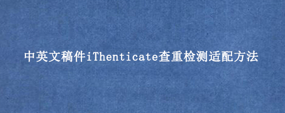中英文稿件iThenticate查重检测适配方法