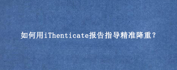 如何用iThenticate报告指导精准降重?