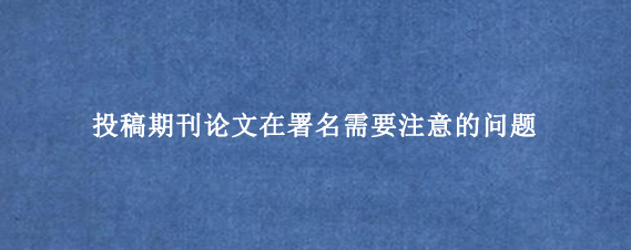 投稿期刊论文在署名需要注意的问题