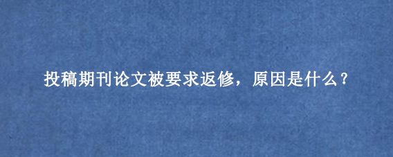 投稿期刊论文被要求返修,原因是什么?