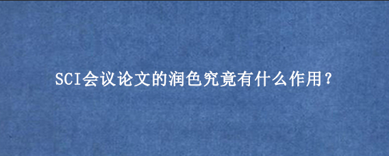 SCI会议论文的润色究竟有什么作用?