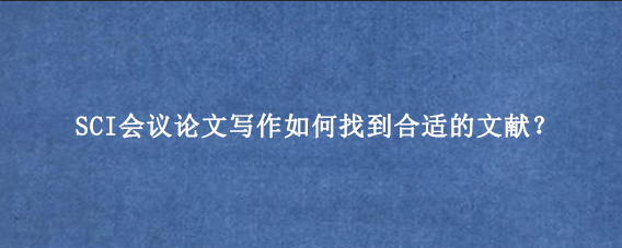 SCI会议论文写作如何找到合适的文献?