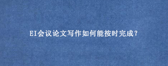 EI会议论文写作如何能按时完成?