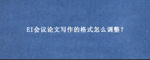 EI会议论文写作的格式怎么调整?