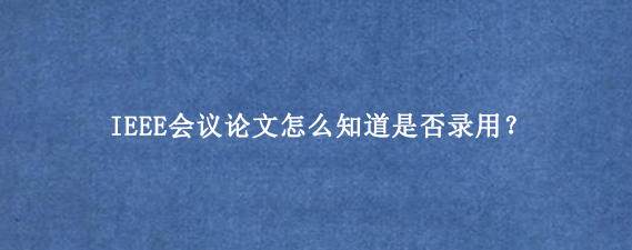 IEEE会议论文怎么知道是否录用?