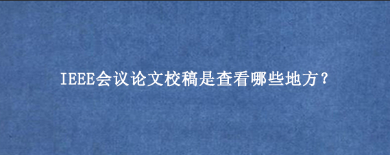 IEEE会议论文校稿是查看哪些地方？