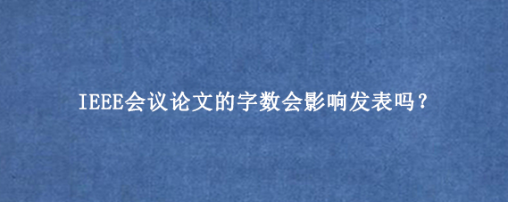 IEEE会议论文的字数会影响发表吗?