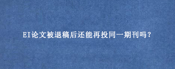 EI论文被退稿后还能再投同一期刊吗?