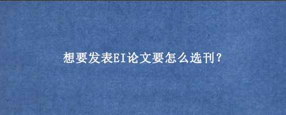 想要发表EI论文要怎么选刊?