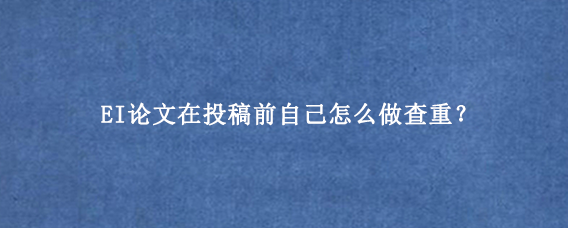 EI论文在投稿前自己怎么做查重?
