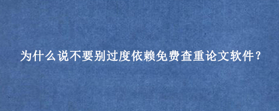 为什么说不要别过度依赖免费查重论文软件？