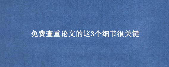 免费查重论文的这3个细节很关键