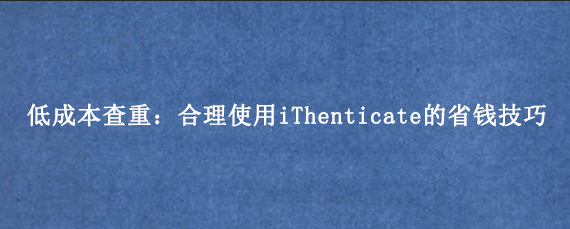 低成本查重:合理使用iThenticate的省钱技巧