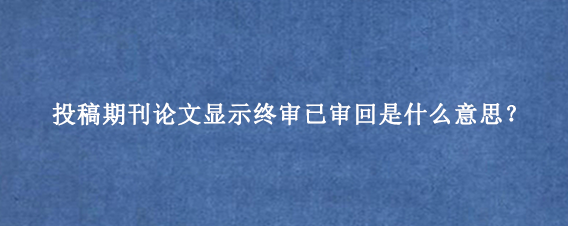 投稿期刊论文显示终审已审回是什么意思?